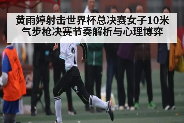 黄雨婷射击世界杯总决赛女子10米气步枪决赛节奏解析与心理博弈