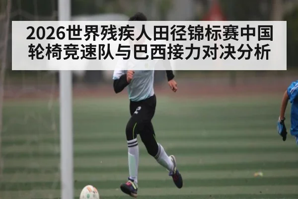 2026世界残疾人田径锦标赛中国轮椅竞速队与巴西接力对决分析