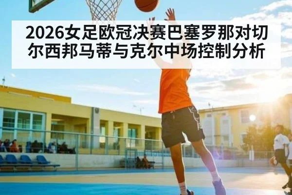 2026女足欧冠决赛巴塞罗那对切尔西邦马蒂与克尔中场控制分析