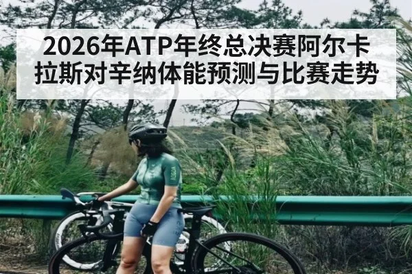 2026年ATP年终总决赛阿尔卡拉斯对辛纳体能预测与比赛走势