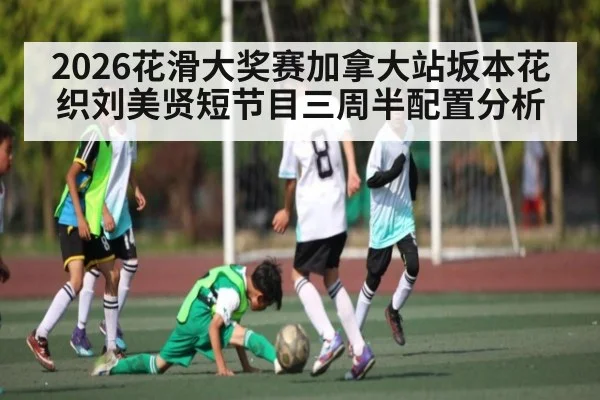2026花滑大奖赛加拿大站坂本花织刘美贤短节目三周半配置分析